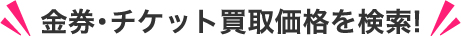 金券･チケットの買取価格を検索!