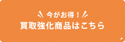 今がお得！買取強化商品はこちら